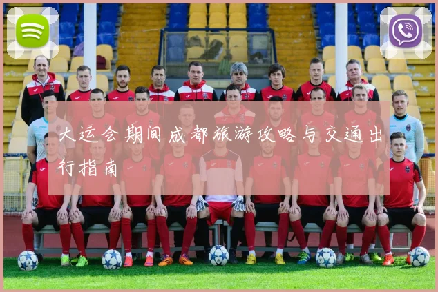 大运会期间成都旅游攻略与交通出行指南