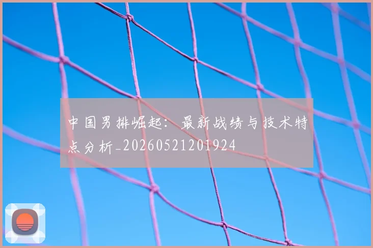 中国男排崛起:最新战绩与技术特点分析_20260521201924