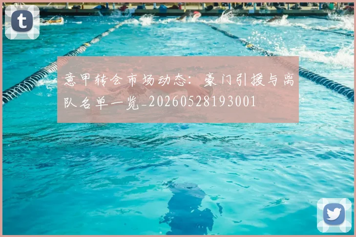 意甲转会市场动态：豪门引援与离队名单一览_20260528193001