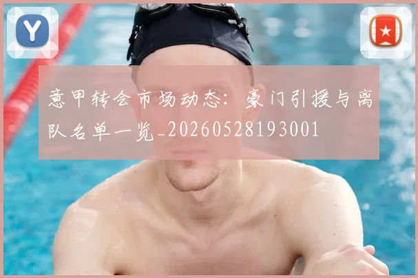 意甲转会市场动态:豪门引援与离队名单一览_20260528193001