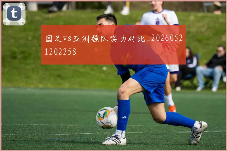 国足vs亚洲强队实力对比_20260521202258