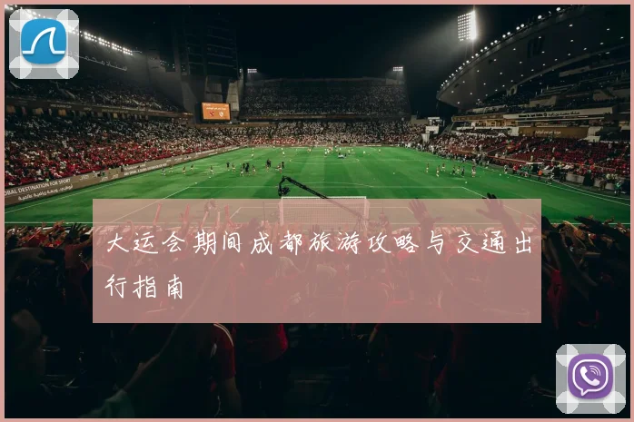 大运会期间成都旅游攻略与交通出行指南