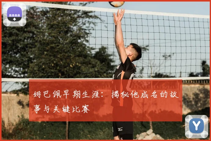 姆巴佩早期生涯:揭秘他成名的故事与关键比赛