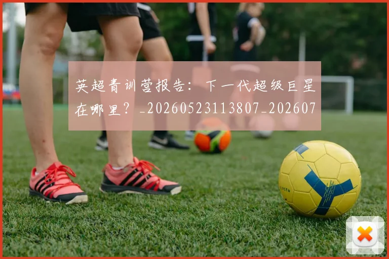 英超青训营报告：下一代超级巨星在哪里？_20260523113807_20260702175224