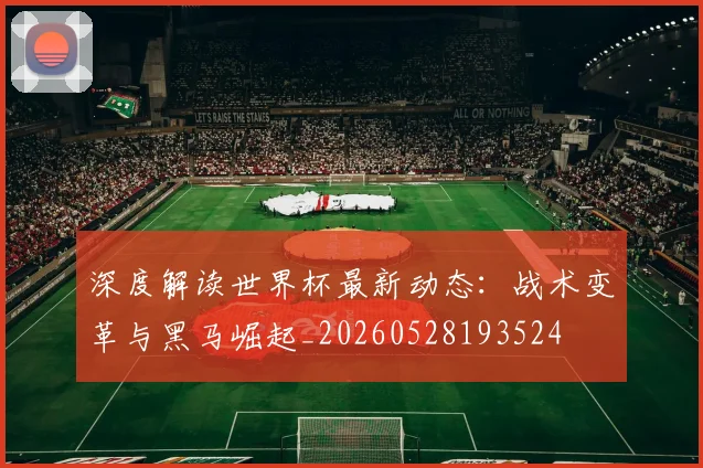 深度解读世界杯最新动态:战术变革与黑马崛起_20260528193524