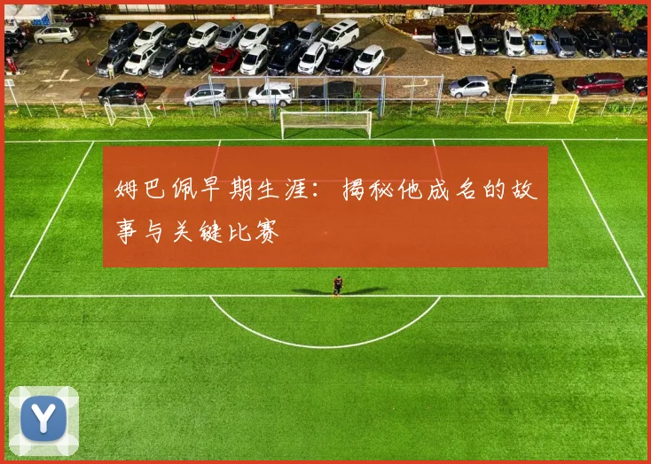 姆巴佩早期生涯：揭秘他成名的故事与关键比赛
