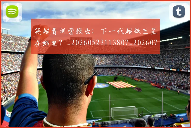 英超青训营报告：下一代超级巨星在哪里？_20260523113807_20260702175224