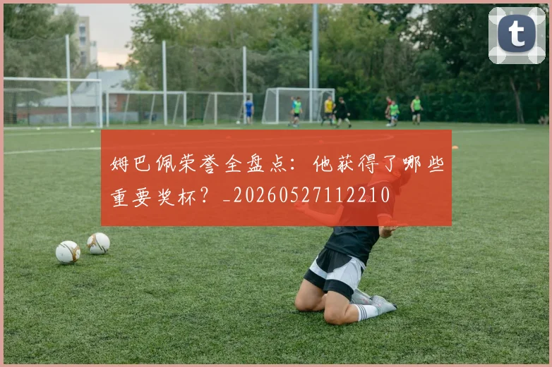 姆巴佩荣誉全盘点：他获得了哪些重要奖杯？_20260527112210