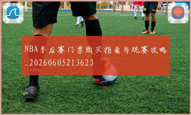 NBA季后赛门票购买指南与观赛攻略_20260605213623